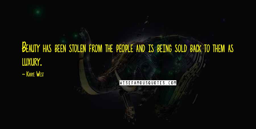 Kanye West Quotes: Beauty has been stolen from the people and is being sold back to them as luxury.