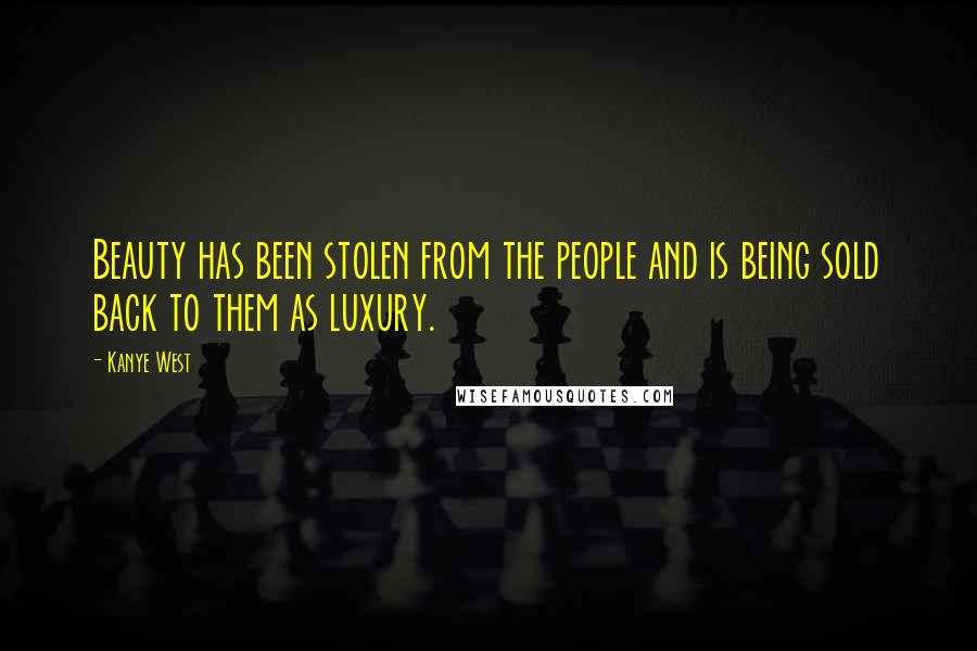 Kanye West Quotes: Beauty has been stolen from the people and is being sold back to them as luxury.