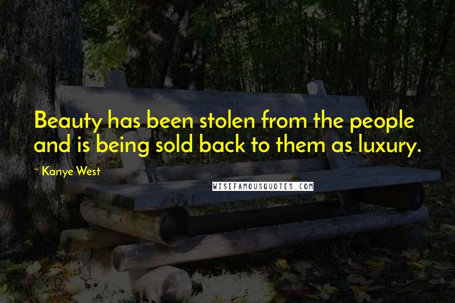 Kanye West Quotes: Beauty has been stolen from the people and is being sold back to them as luxury.