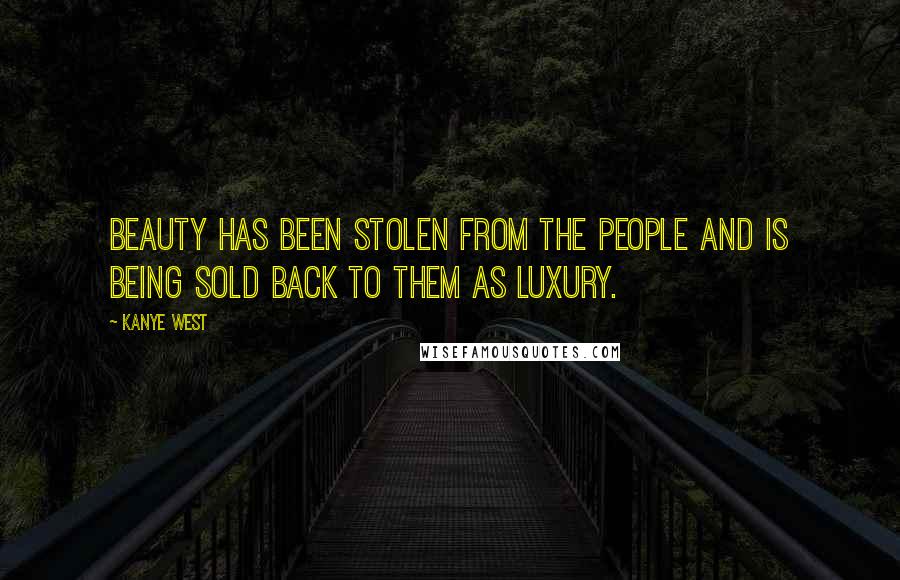 Kanye West Quotes: Beauty has been stolen from the people and is being sold back to them as luxury.