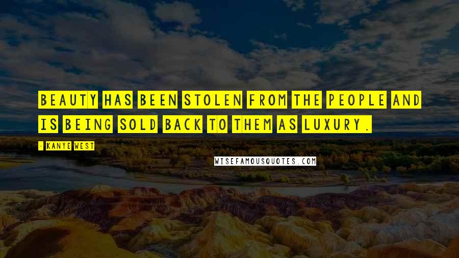 Kanye West Quotes: Beauty has been stolen from the people and is being sold back to them as luxury.