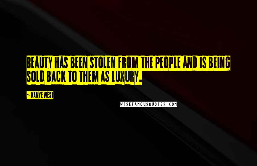 Kanye West Quotes: Beauty has been stolen from the people and is being sold back to them as luxury.