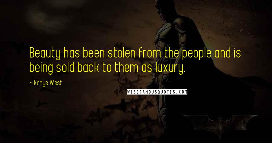 Kanye West Quotes: Beauty has been stolen from the people and is being sold back to them as luxury.