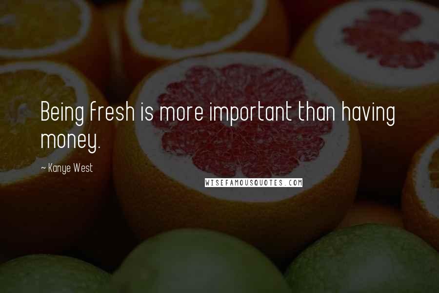 Kanye West Quotes: Being fresh is more important than having money.