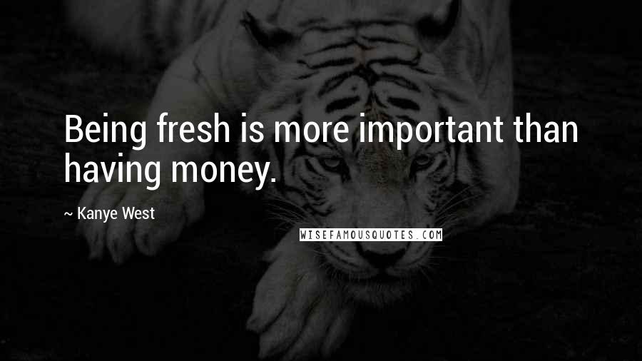 Kanye West Quotes: Being fresh is more important than having money.