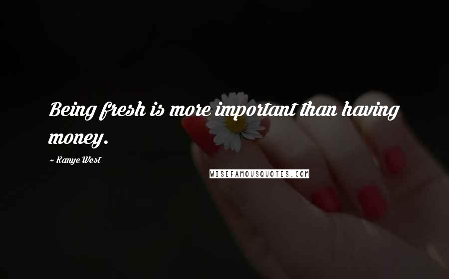 Kanye West Quotes: Being fresh is more important than having money.