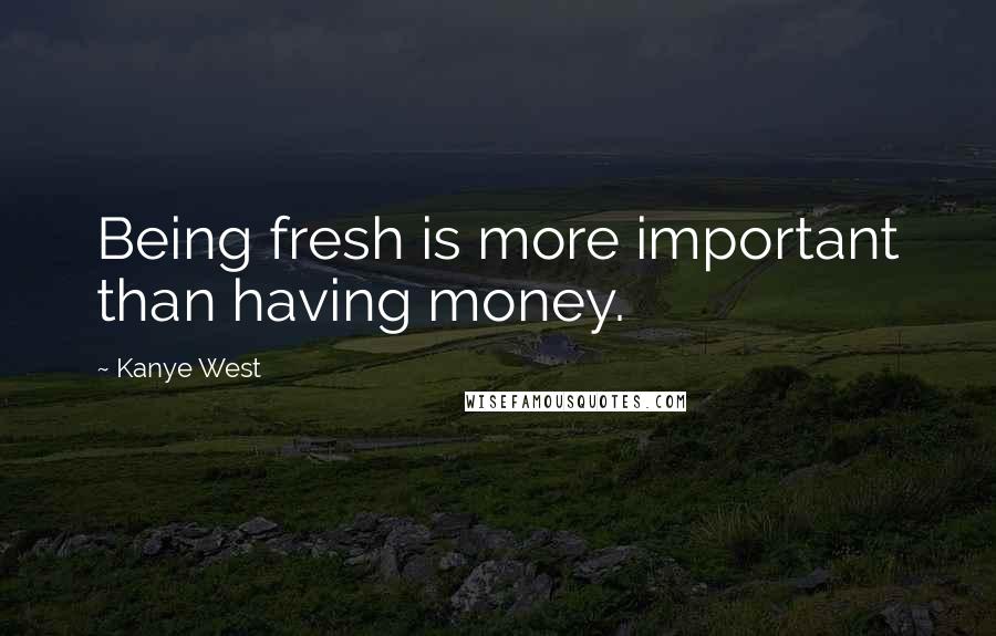 Kanye West Quotes: Being fresh is more important than having money.