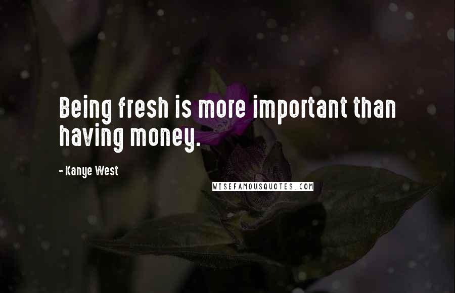 Kanye West Quotes: Being fresh is more important than having money.