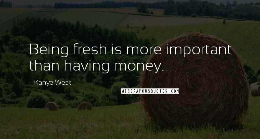 Kanye West Quotes: Being fresh is more important than having money.