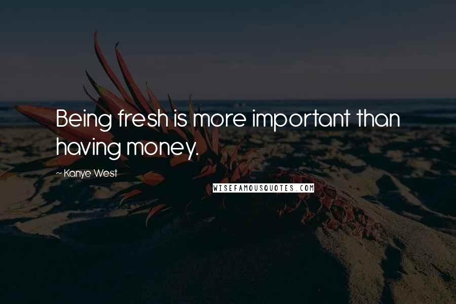 Kanye West Quotes: Being fresh is more important than having money.