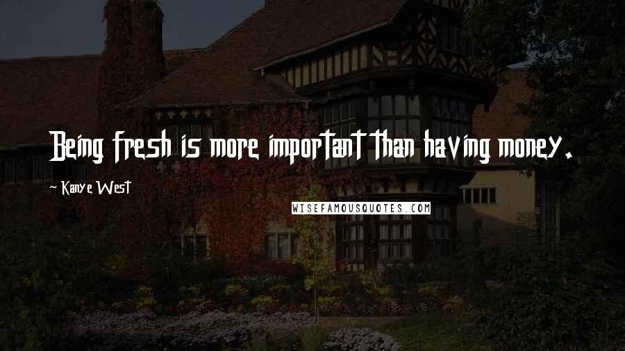 Kanye West Quotes: Being fresh is more important than having money.