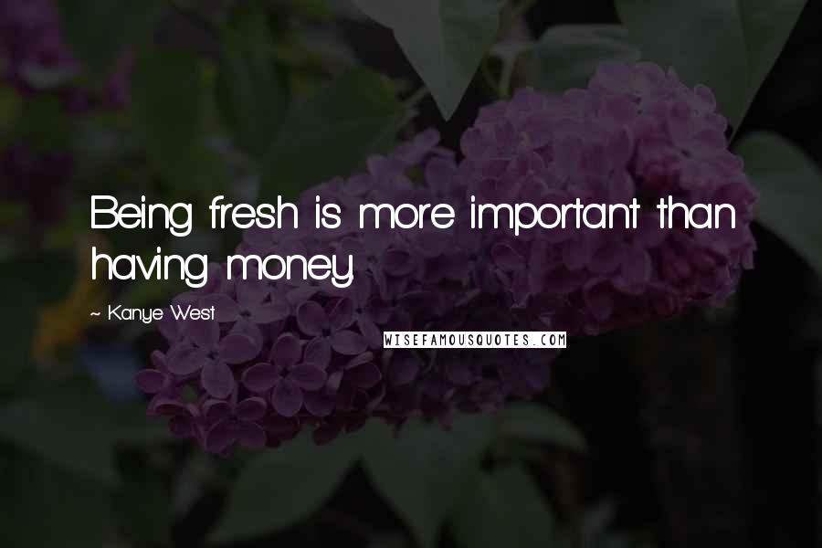 Kanye West Quotes: Being fresh is more important than having money.