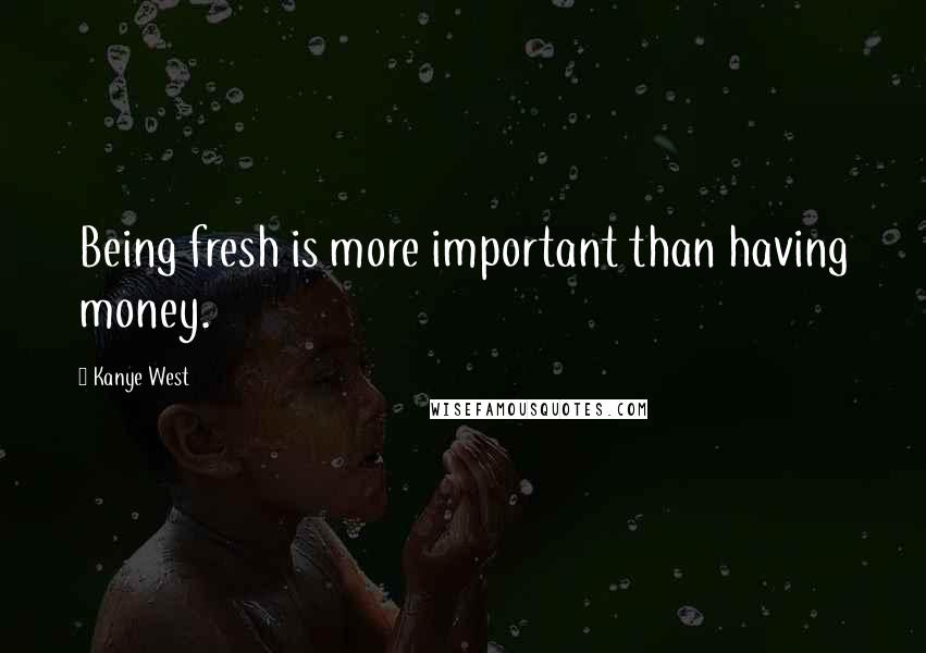 Kanye West Quotes: Being fresh is more important than having money.