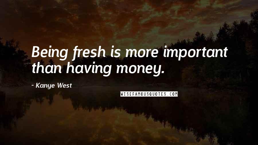 Kanye West Quotes: Being fresh is more important than having money.