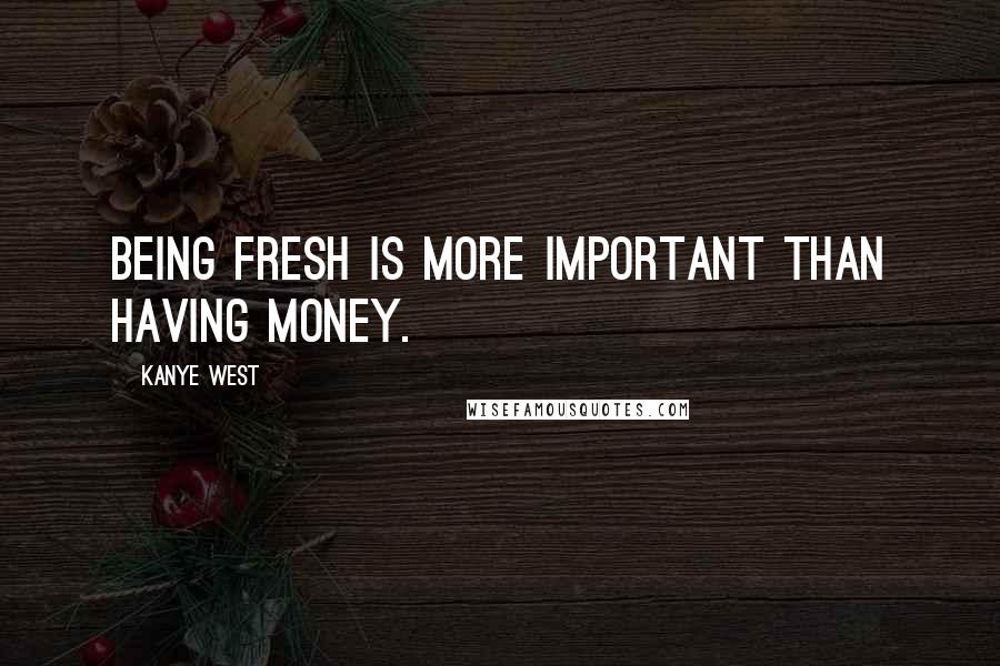 Kanye West Quotes: Being fresh is more important than having money.