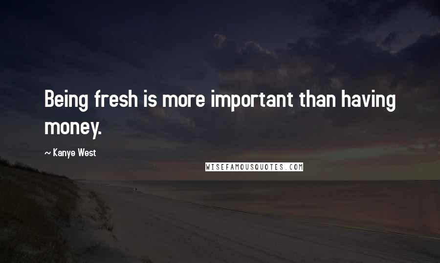 Kanye West Quotes: Being fresh is more important than having money.