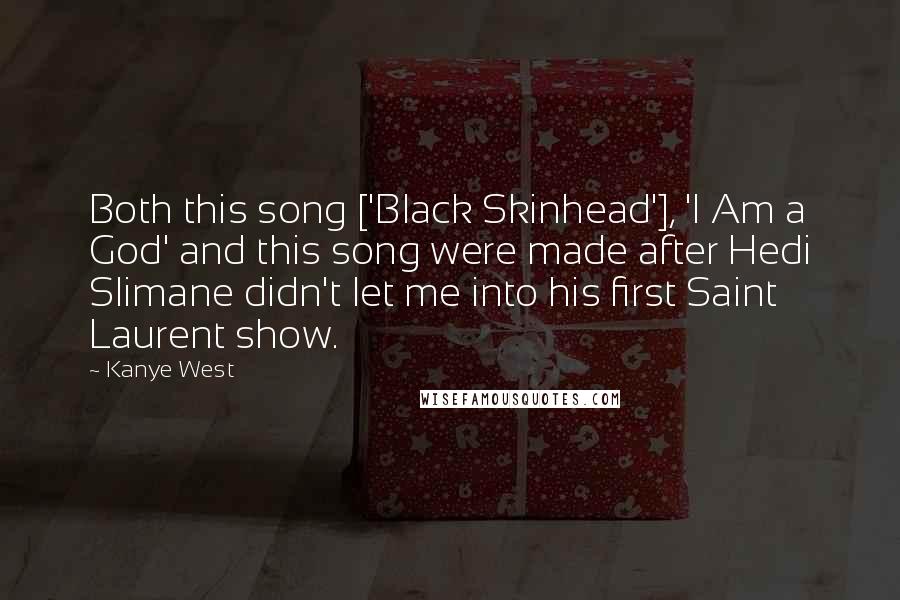 Kanye West Quotes: Both this song ['Black Skinhead'], 'I Am a God' and this song were made after Hedi Slimane didn't let me into his first Saint Laurent show.