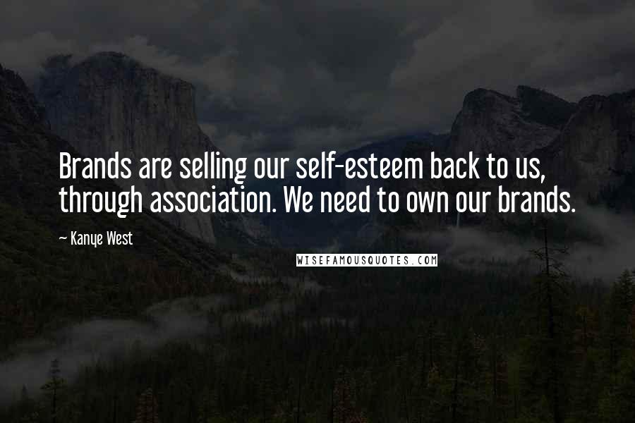 Kanye West Quotes: Brands are selling our self-esteem back to us, through association. We need to own our brands.