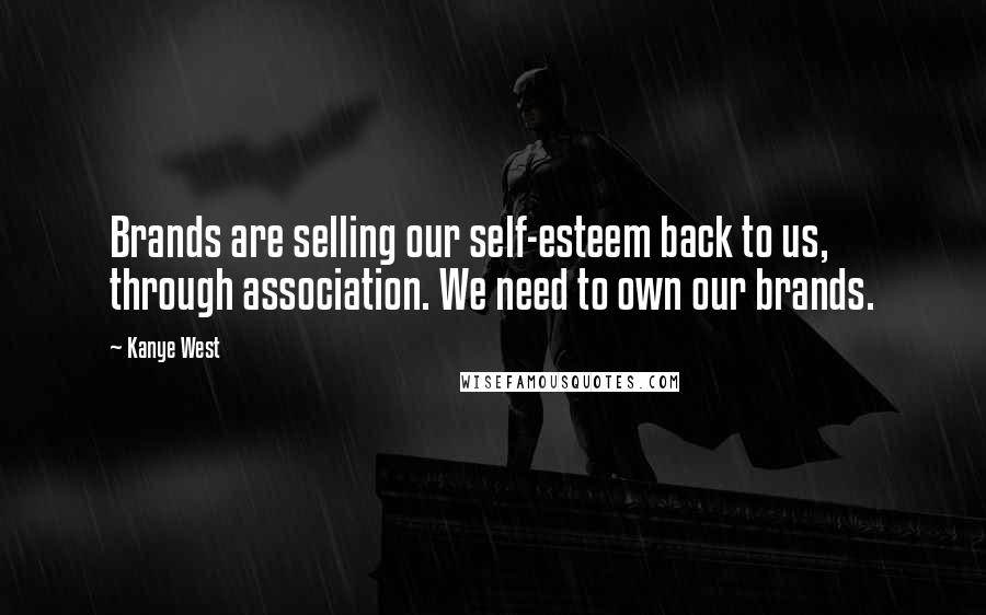 Kanye West Quotes: Brands are selling our self-esteem back to us, through association. We need to own our brands.