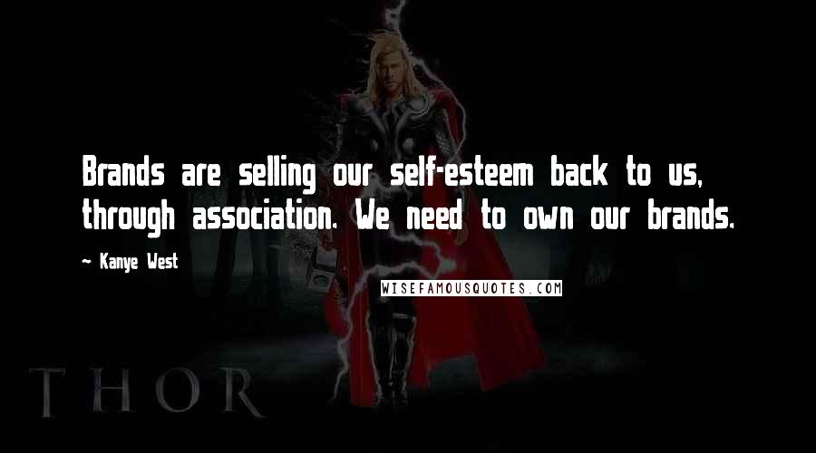 Kanye West Quotes: Brands are selling our self-esteem back to us, through association. We need to own our brands.