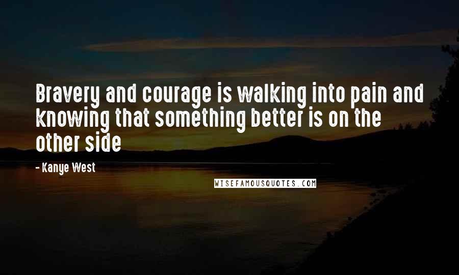 Kanye West Quotes: Bravery and courage is walking into pain and knowing that something better is on the other side