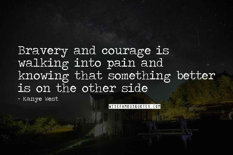 Kanye West Quotes: Bravery and courage is walking into pain and knowing that something better is on the other side