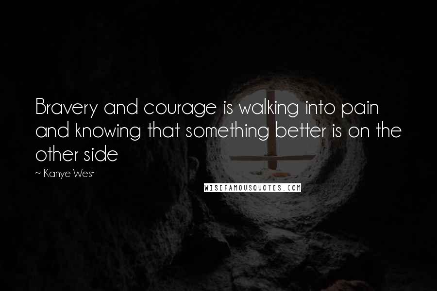Kanye West Quotes: Bravery and courage is walking into pain and knowing that something better is on the other side