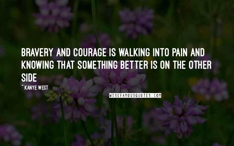 Kanye West Quotes: Bravery and courage is walking into pain and knowing that something better is on the other side