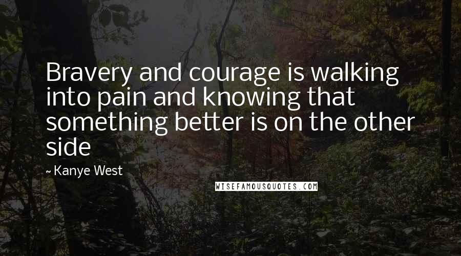 Kanye West Quotes: Bravery and courage is walking into pain and knowing that something better is on the other side
