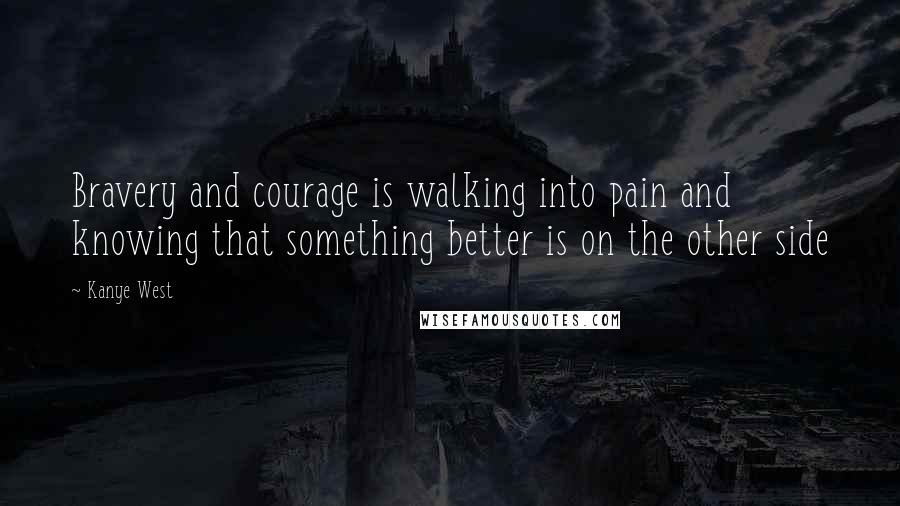 Kanye West Quotes: Bravery and courage is walking into pain and knowing that something better is on the other side
