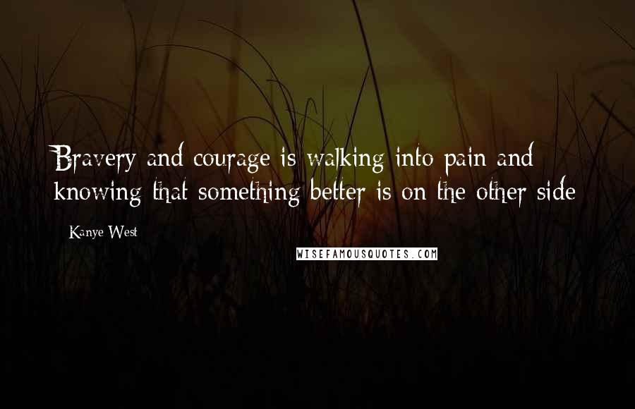 Kanye West Quotes: Bravery and courage is walking into pain and knowing that something better is on the other side