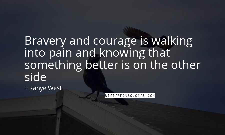 Kanye West Quotes: Bravery and courage is walking into pain and knowing that something better is on the other side