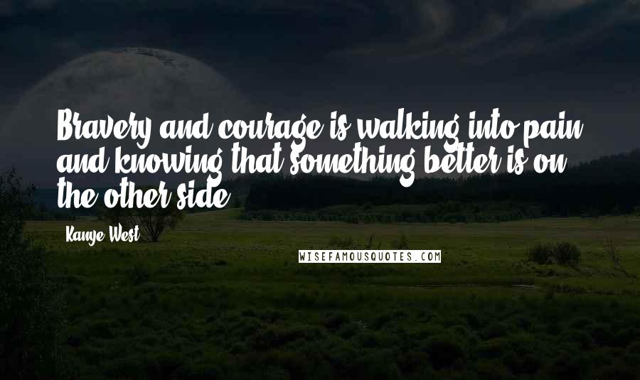 Kanye West Quotes: Bravery and courage is walking into pain and knowing that something better is on the other side
