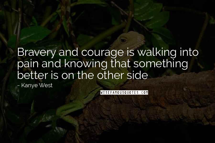 Kanye West Quotes: Bravery and courage is walking into pain and knowing that something better is on the other side