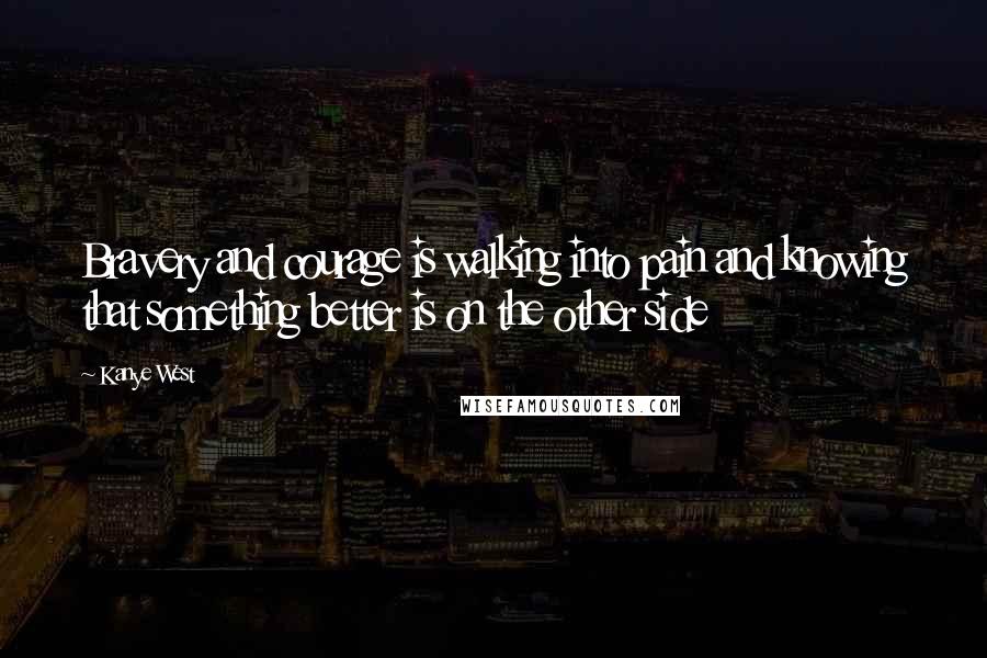 Kanye West Quotes: Bravery and courage is walking into pain and knowing that something better is on the other side