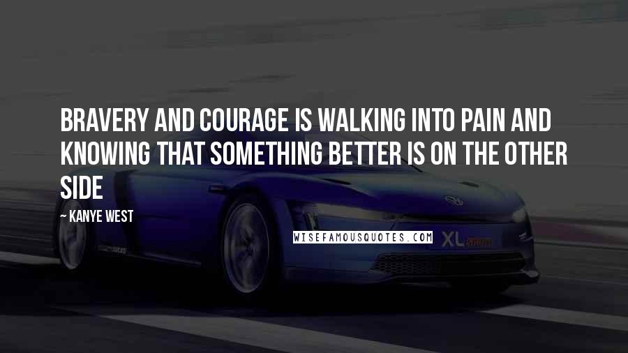 Kanye West Quotes: Bravery and courage is walking into pain and knowing that something better is on the other side