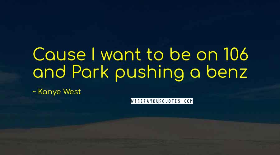 Kanye West Quotes: Cause I want to be on 106 and Park pushing a benz