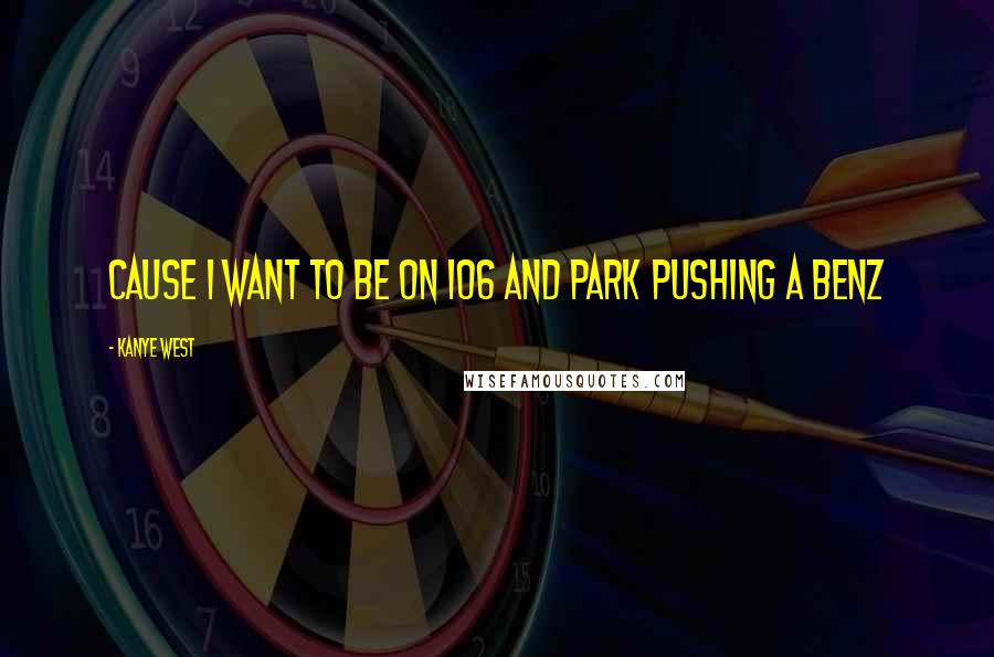 Kanye West Quotes: Cause I want to be on 106 and Park pushing a benz