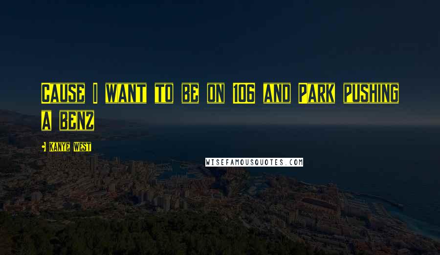 Kanye West Quotes: Cause I want to be on 106 and Park pushing a benz