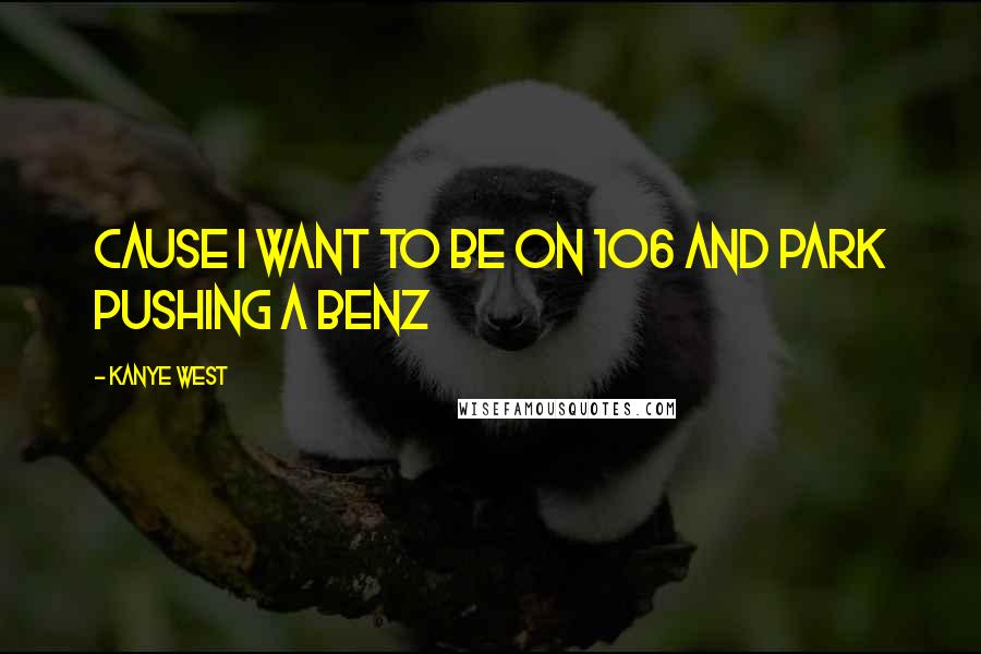 Kanye West Quotes: Cause I want to be on 106 and Park pushing a benz