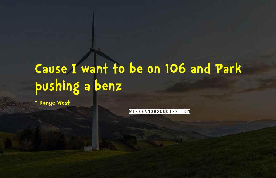 Kanye West Quotes: Cause I want to be on 106 and Park pushing a benz