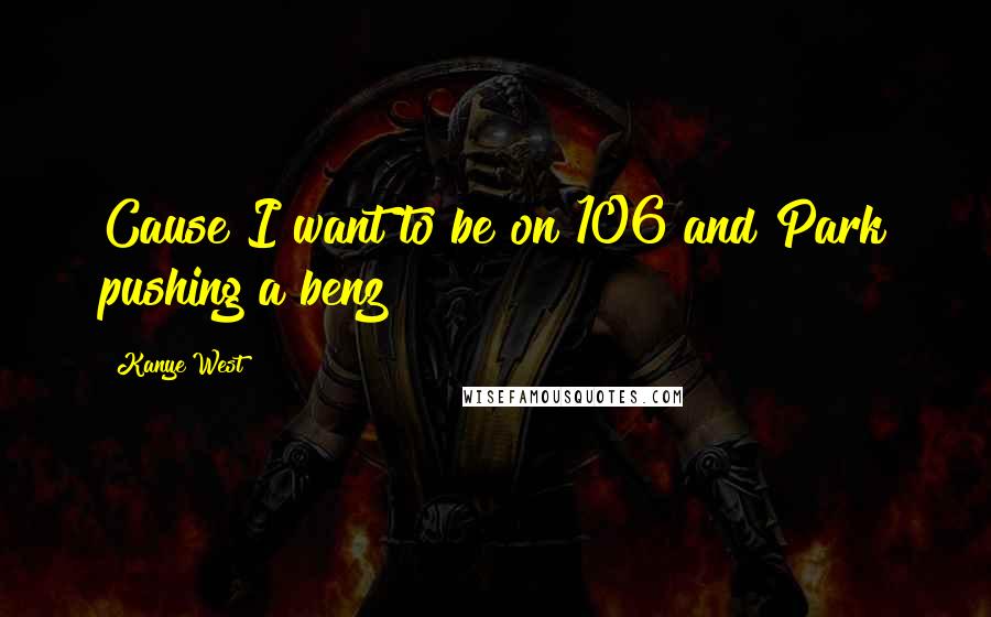 Kanye West Quotes: Cause I want to be on 106 and Park pushing a benz