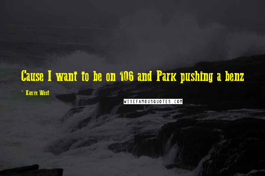 Kanye West Quotes: Cause I want to be on 106 and Park pushing a benz