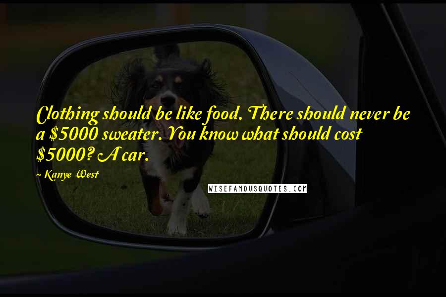 Kanye West Quotes: Clothing should be like food. There should never be a $5000 sweater. You know what should cost $5000? A car.