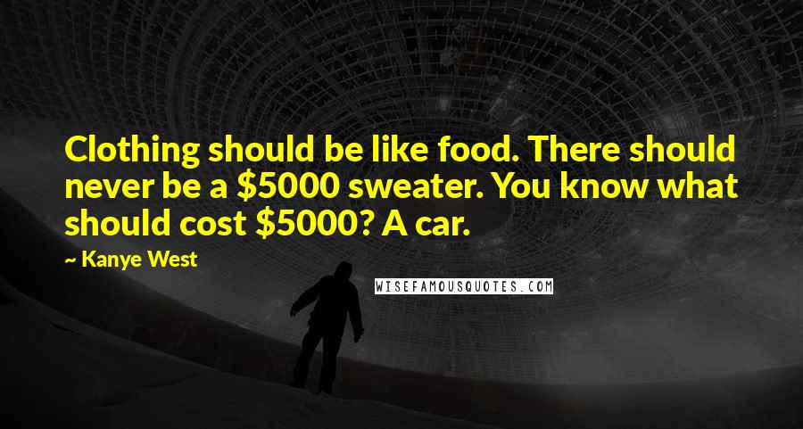 Kanye West Quotes: Clothing should be like food. There should never be a $5000 sweater. You know what should cost $5000? A car.