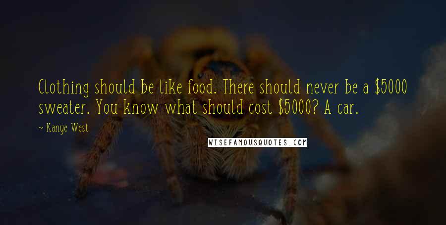 Kanye West Quotes: Clothing should be like food. There should never be a $5000 sweater. You know what should cost $5000? A car.