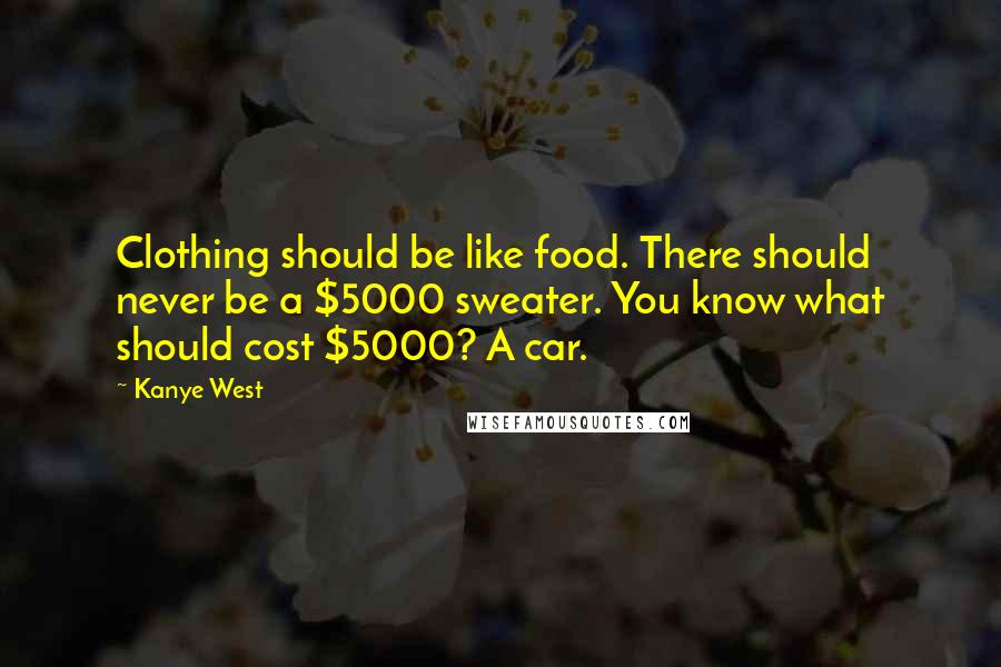 Kanye West Quotes: Clothing should be like food. There should never be a $5000 sweater. You know what should cost $5000? A car.