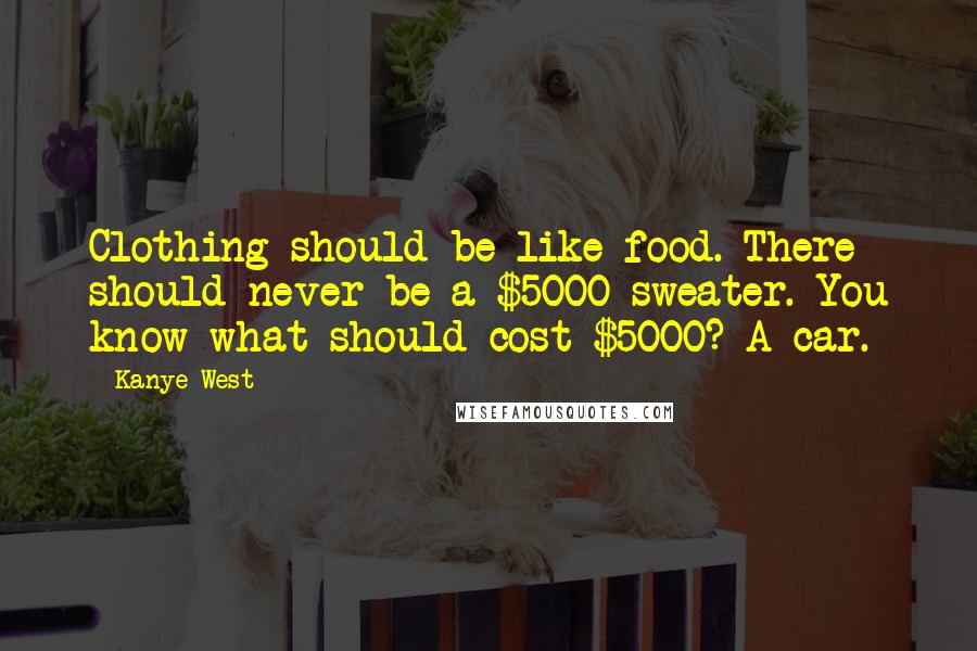 Kanye West Quotes: Clothing should be like food. There should never be a $5000 sweater. You know what should cost $5000? A car.