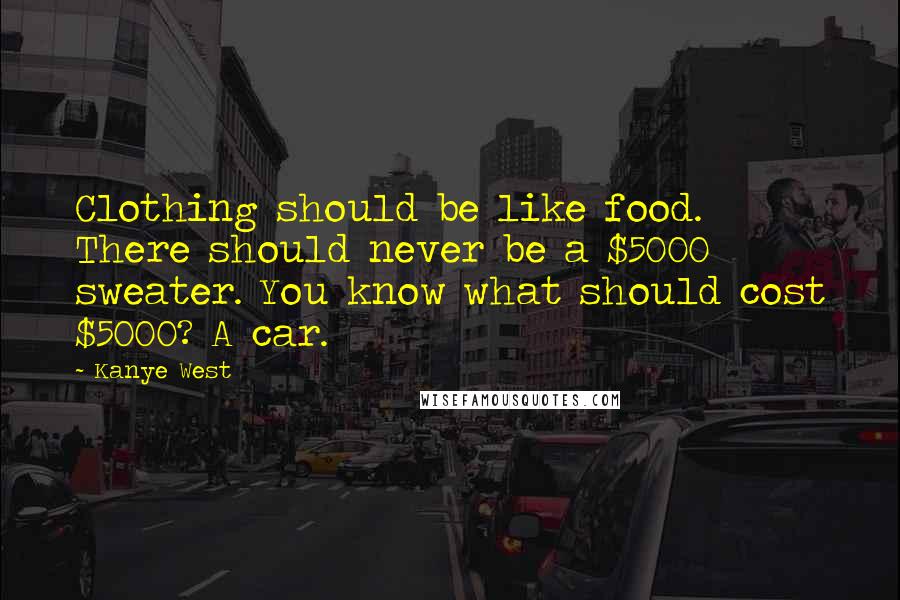 Kanye West Quotes: Clothing should be like food. There should never be a $5000 sweater. You know what should cost $5000? A car.