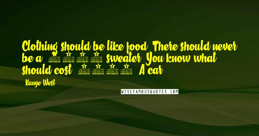 Kanye West Quotes: Clothing should be like food. There should never be a $5000 sweater. You know what should cost $5000? A car.